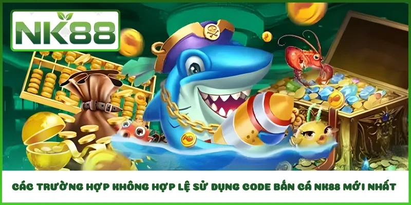Các trường hợp không hợp lệ sử dụng code bắn cá NK88 mới nhất 