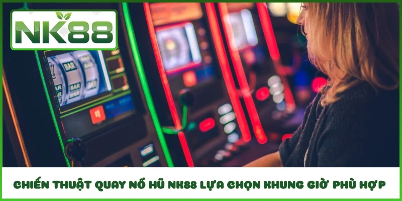 Chiến thuật quay nổ hũ NK88 lựa chọn khung giờ phù hợp 