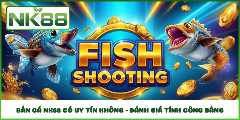 Bắn cá NK88 có uy tín không - Đánh giá tính công bằng