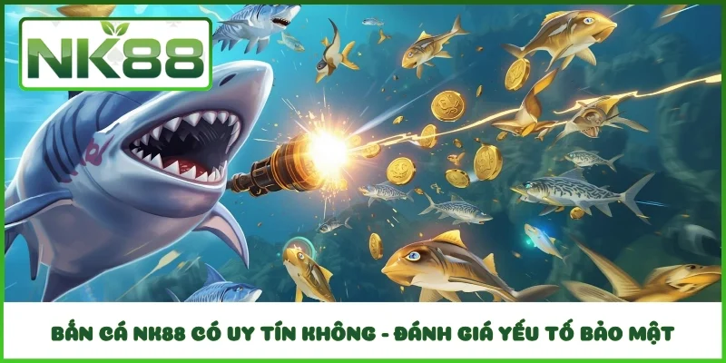 Bắn cá NK88 có uy tín không - Đánh giá yếu tố bảo mật