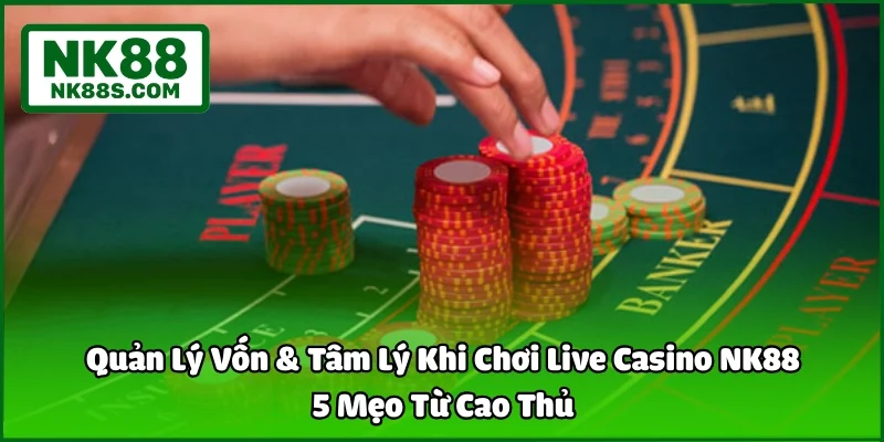 Quản Lý Vốn & Tâm Lý Khi Chơi Live Casino NK88 - 5 Mẹo Từ Cao Thủ